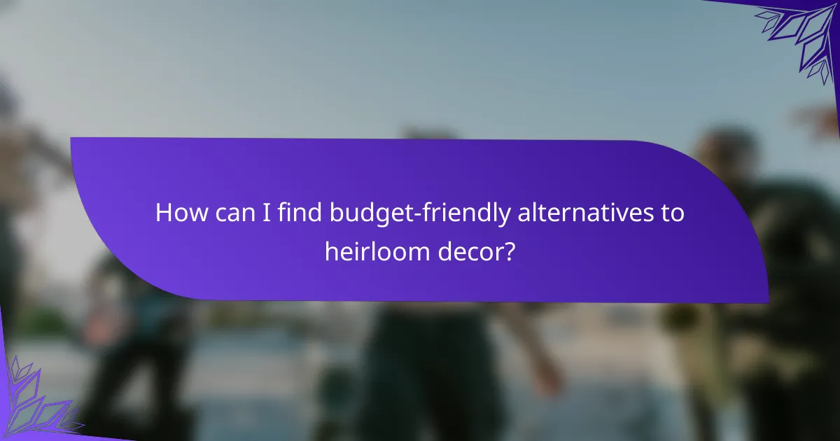 How can I find budget-friendly alternatives to heirloom decor?